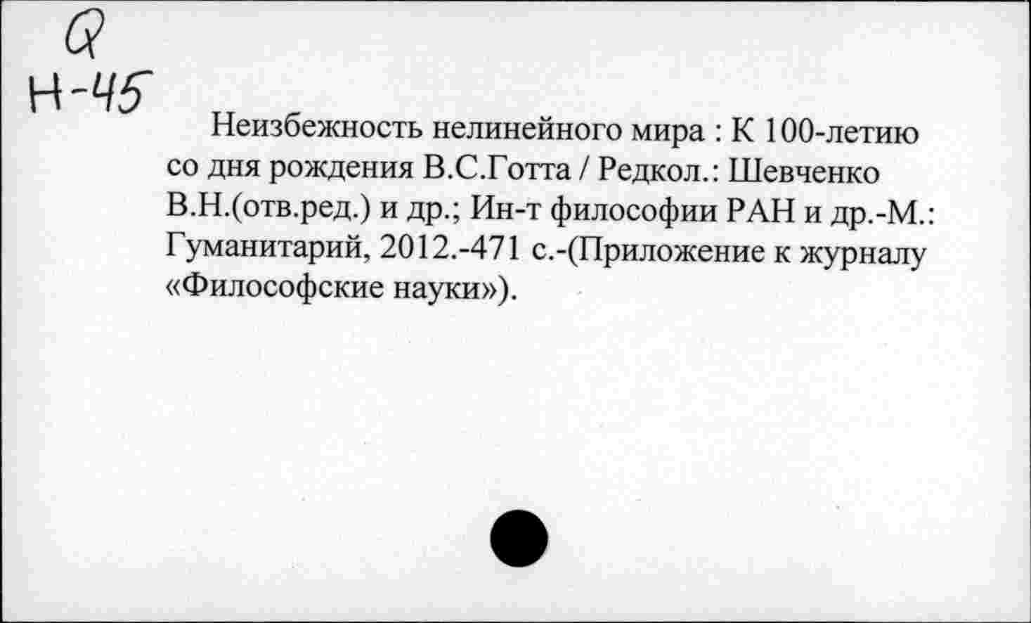 ﻿Неизбежность нелинейного мира : К 100-летию со дня рождения В.С.Готта / Редкол.: Шевченко В.Н.(отв.ред.) и др.; Ин-т философии РАН и др.-М.: Гуманитарий, 2012.-471 с.-(Приложение к журналу «Философские науки»).